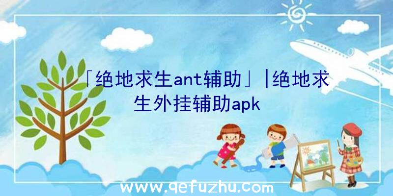 「绝地求生ant辅助」|绝地求生外挂辅助apk